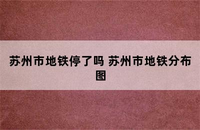 苏州市地铁停了吗 苏州市地铁分布图